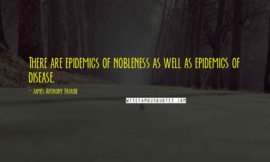 James Anthony Froude Quotes: There are epidemics of nobleness as well as epidemics of disease.