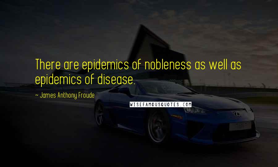 James Anthony Froude Quotes: There are epidemics of nobleness as well as epidemics of disease.