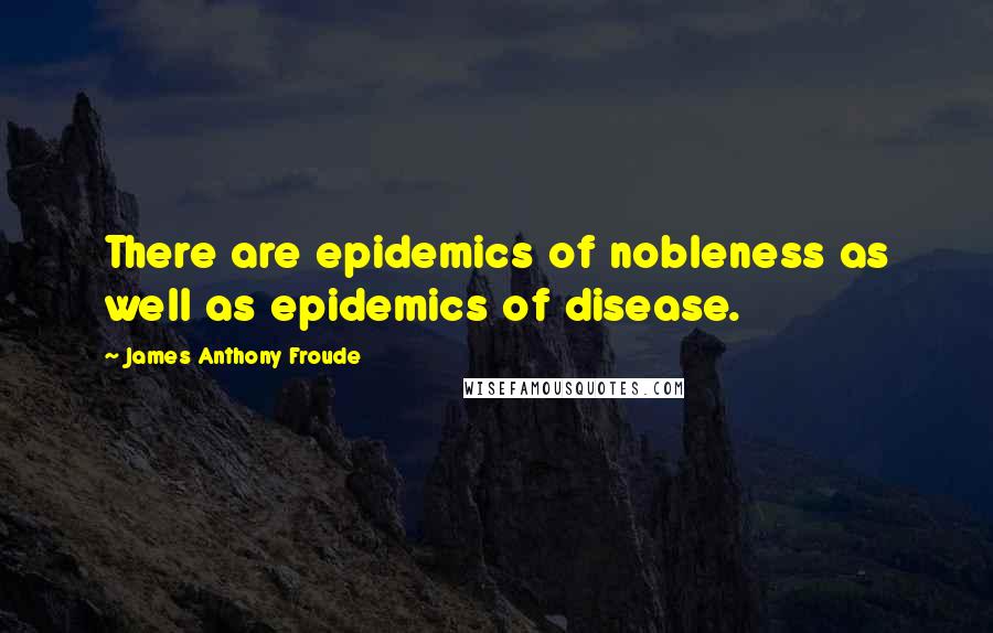 James Anthony Froude Quotes: There are epidemics of nobleness as well as epidemics of disease.