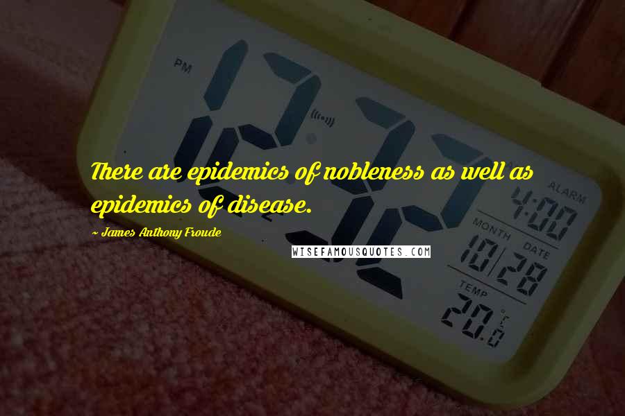 James Anthony Froude Quotes: There are epidemics of nobleness as well as epidemics of disease.