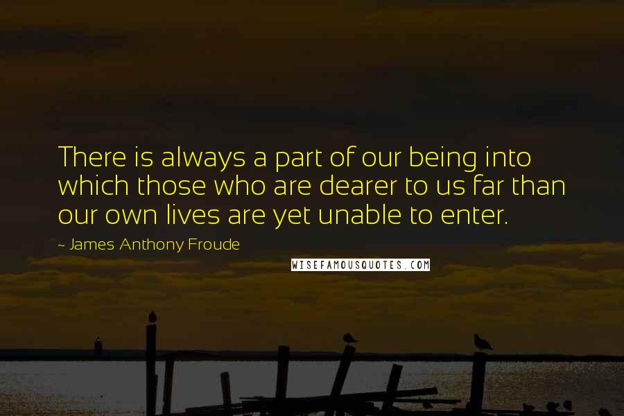 James Anthony Froude Quotes: There is always a part of our being into which those who are dearer to us far than our own lives are yet unable to enter.