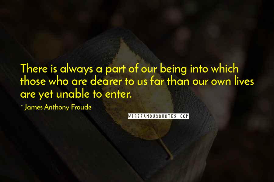 James Anthony Froude Quotes: There is always a part of our being into which those who are dearer to us far than our own lives are yet unable to enter.