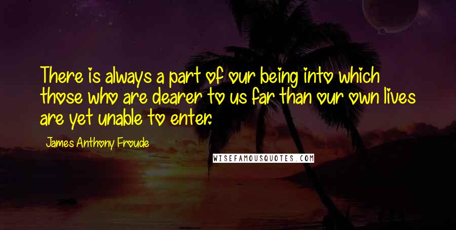 James Anthony Froude Quotes: There is always a part of our being into which those who are dearer to us far than our own lives are yet unable to enter.