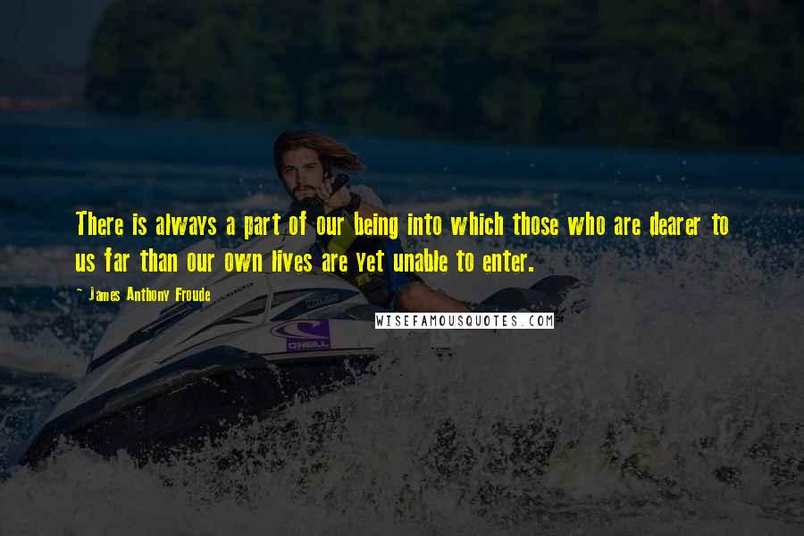 James Anthony Froude Quotes: There is always a part of our being into which those who are dearer to us far than our own lives are yet unable to enter.