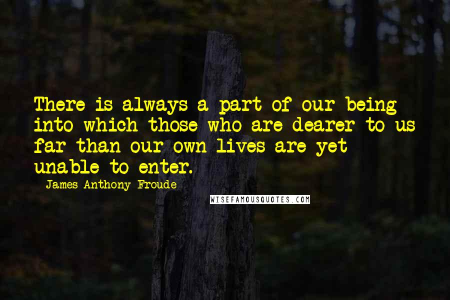 James Anthony Froude Quotes: There is always a part of our being into which those who are dearer to us far than our own lives are yet unable to enter.