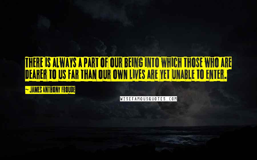 James Anthony Froude Quotes: There is always a part of our being into which those who are dearer to us far than our own lives are yet unable to enter.