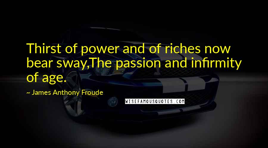 James Anthony Froude Quotes: Thirst of power and of riches now bear sway,The passion and infirmity of age.