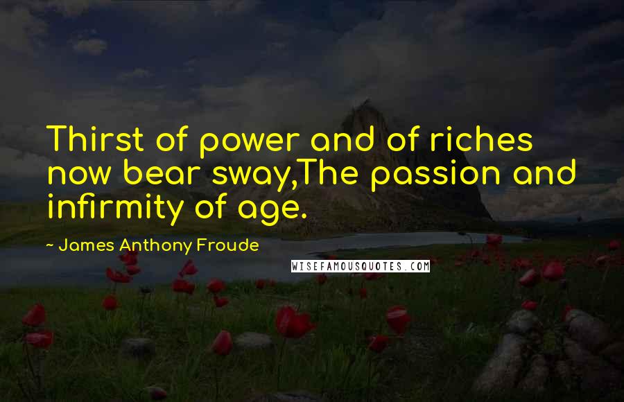 James Anthony Froude Quotes: Thirst of power and of riches now bear sway,The passion and infirmity of age.
