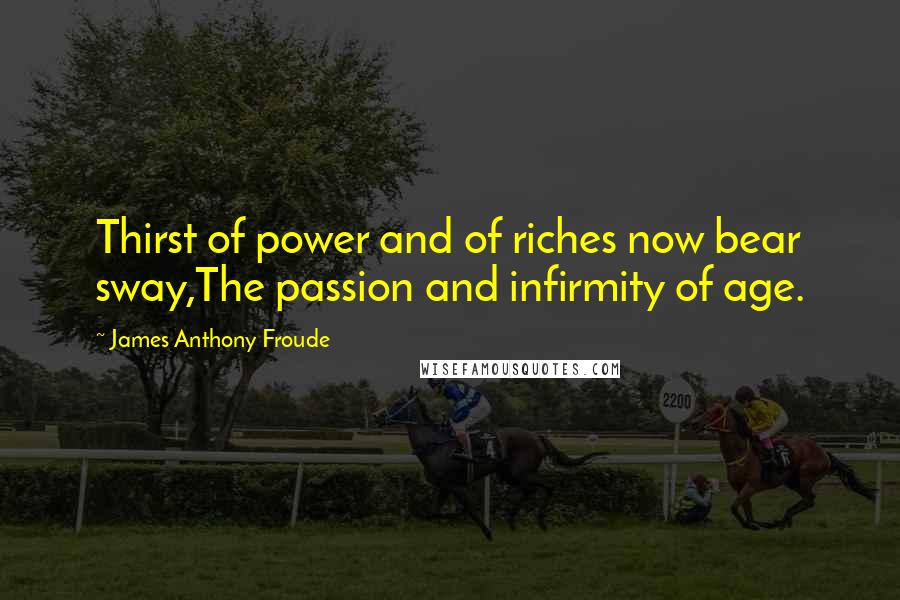 James Anthony Froude Quotes: Thirst of power and of riches now bear sway,The passion and infirmity of age.