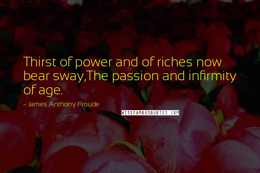 James Anthony Froude Quotes: Thirst of power and of riches now bear sway,The passion and infirmity of age.