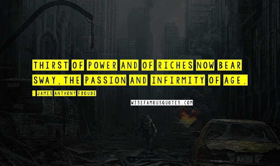 James Anthony Froude Quotes: Thirst of power and of riches now bear sway,The passion and infirmity of age.