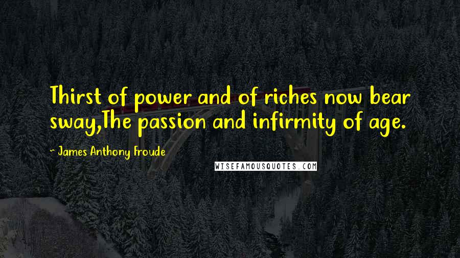 James Anthony Froude Quotes: Thirst of power and of riches now bear sway,The passion and infirmity of age.