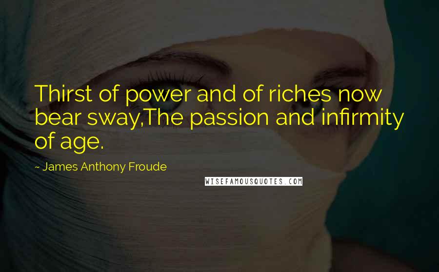 James Anthony Froude Quotes: Thirst of power and of riches now bear sway,The passion and infirmity of age.