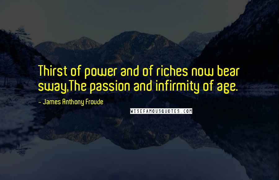 James Anthony Froude Quotes: Thirst of power and of riches now bear sway,The passion and infirmity of age.