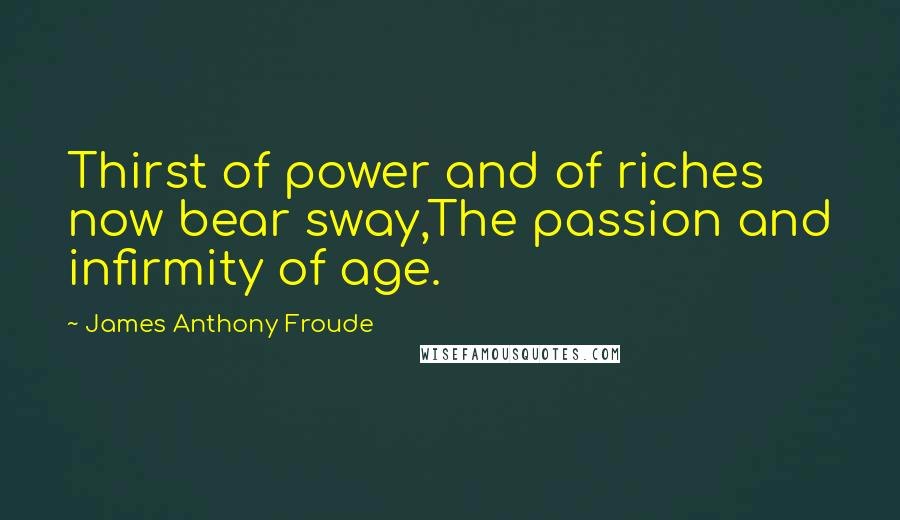 James Anthony Froude Quotes: Thirst of power and of riches now bear sway,The passion and infirmity of age.