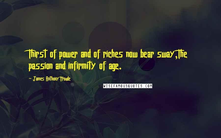 James Anthony Froude Quotes: Thirst of power and of riches now bear sway,The passion and infirmity of age.