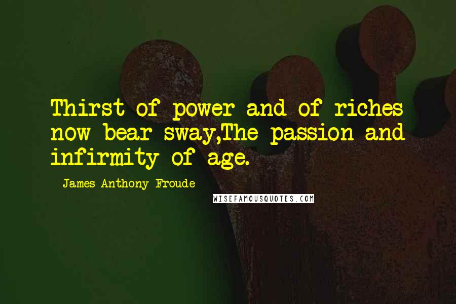 James Anthony Froude Quotes: Thirst of power and of riches now bear sway,The passion and infirmity of age.