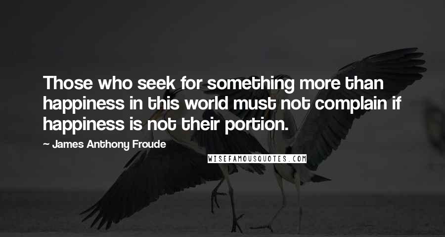 James Anthony Froude Quotes: Those who seek for something more than happiness in this world must not complain if happiness is not their portion.