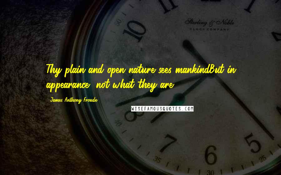 James Anthony Froude Quotes: Thy plain and open nature sees mankindBut in appearance, not what they are.