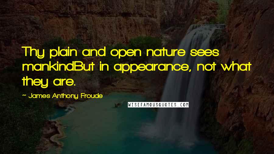 James Anthony Froude Quotes: Thy plain and open nature sees mankindBut in appearance, not what they are.