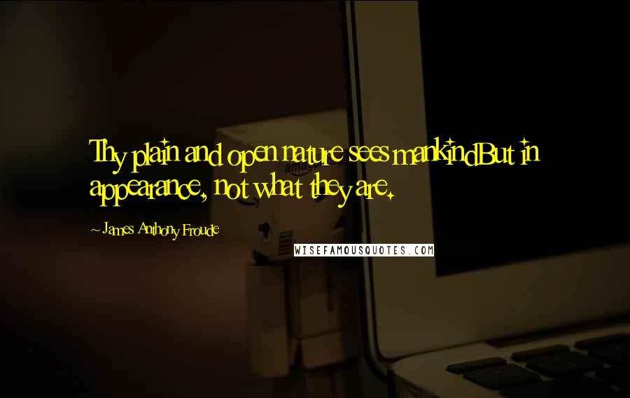 James Anthony Froude Quotes: Thy plain and open nature sees mankindBut in appearance, not what they are.