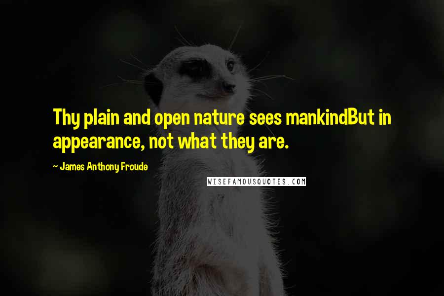 James Anthony Froude Quotes: Thy plain and open nature sees mankindBut in appearance, not what they are.