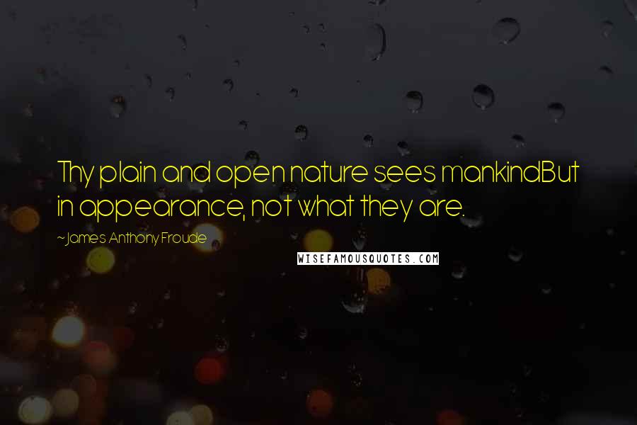 James Anthony Froude Quotes: Thy plain and open nature sees mankindBut in appearance, not what they are.