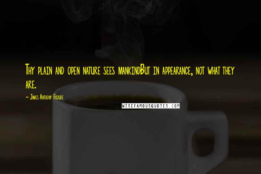 James Anthony Froude Quotes: Thy plain and open nature sees mankindBut in appearance, not what they are.