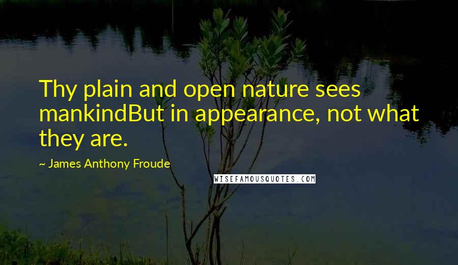 James Anthony Froude Quotes: Thy plain and open nature sees mankindBut in appearance, not what they are.