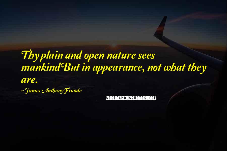 James Anthony Froude Quotes: Thy plain and open nature sees mankindBut in appearance, not what they are.