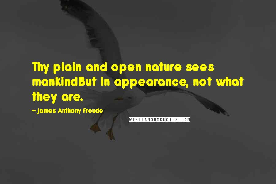 James Anthony Froude Quotes: Thy plain and open nature sees mankindBut in appearance, not what they are.