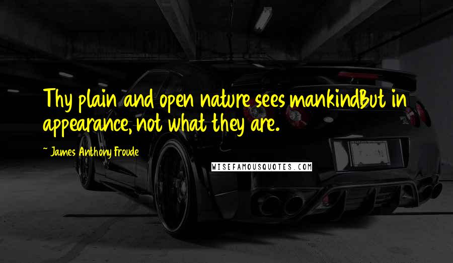 James Anthony Froude Quotes: Thy plain and open nature sees mankindBut in appearance, not what they are.