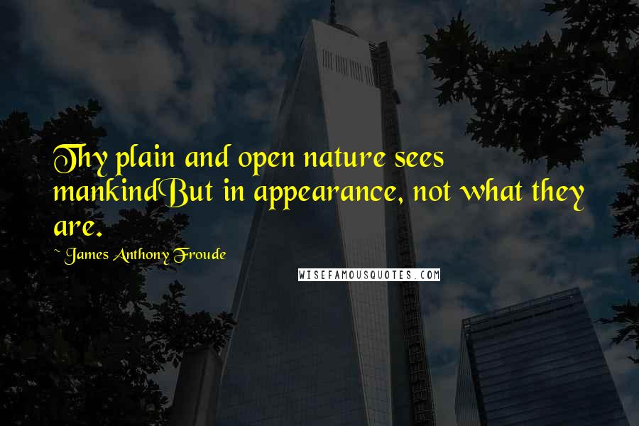 James Anthony Froude Quotes: Thy plain and open nature sees mankindBut in appearance, not what they are.