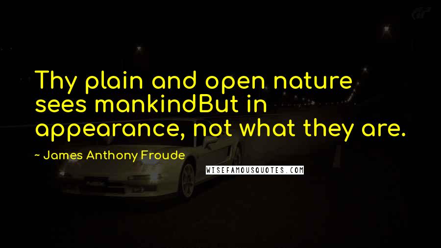 James Anthony Froude Quotes: Thy plain and open nature sees mankindBut in appearance, not what they are.