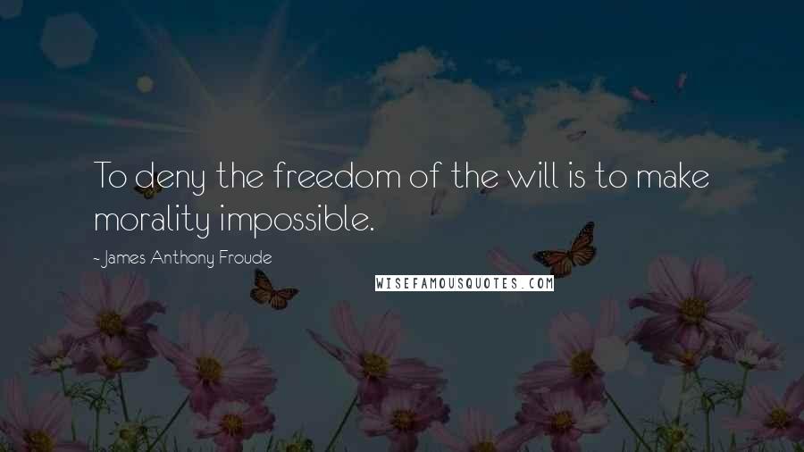 James Anthony Froude Quotes: To deny the freedom of the will is to make morality impossible.