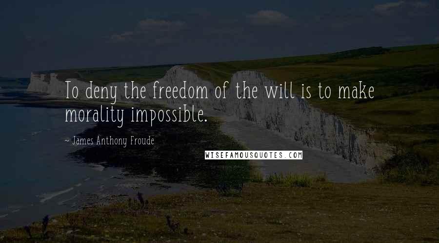 James Anthony Froude Quotes: To deny the freedom of the will is to make morality impossible.