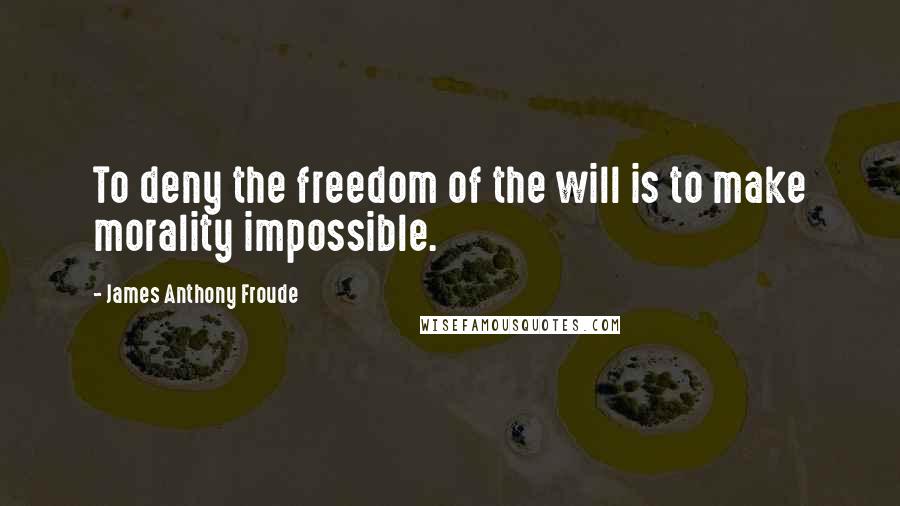 James Anthony Froude Quotes: To deny the freedom of the will is to make morality impossible.