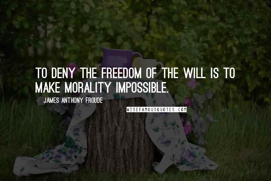 James Anthony Froude Quotes: To deny the freedom of the will is to make morality impossible.