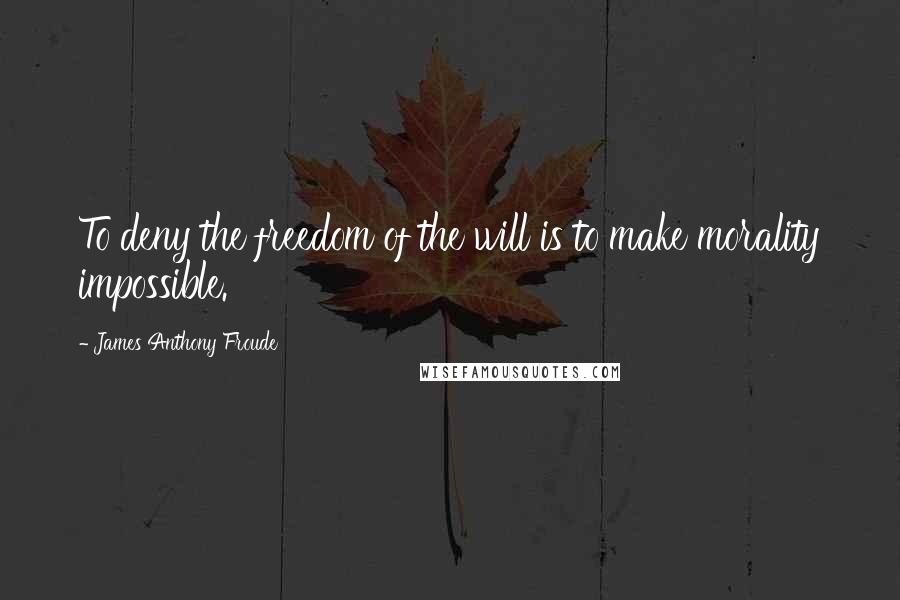 James Anthony Froude Quotes: To deny the freedom of the will is to make morality impossible.