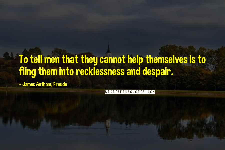 James Anthony Froude Quotes: To tell men that they cannot help themselves is to fling them into recklessness and despair.