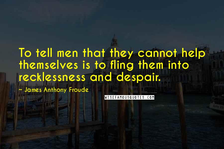 James Anthony Froude Quotes: To tell men that they cannot help themselves is to fling them into recklessness and despair.