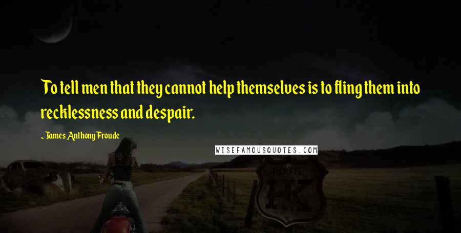 James Anthony Froude Quotes: To tell men that they cannot help themselves is to fling them into recklessness and despair.