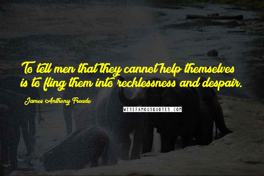 James Anthony Froude Quotes: To tell men that they cannot help themselves is to fling them into recklessness and despair.