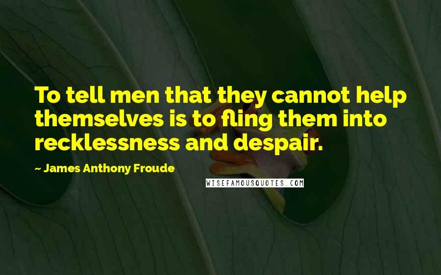 James Anthony Froude Quotes: To tell men that they cannot help themselves is to fling them into recklessness and despair.