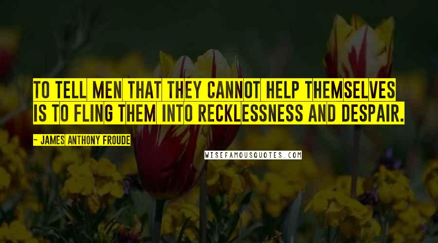 James Anthony Froude Quotes: To tell men that they cannot help themselves is to fling them into recklessness and despair.