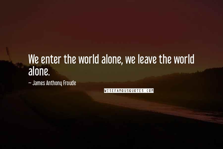 James Anthony Froude Quotes: We enter the world alone, we leave the world alone.