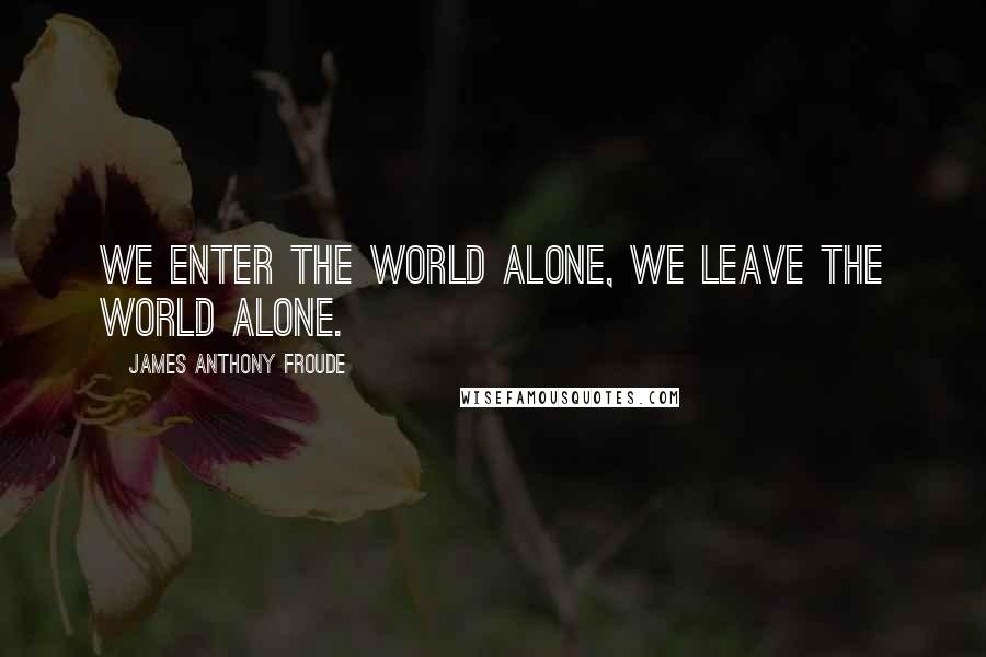 James Anthony Froude Quotes: We enter the world alone, we leave the world alone.