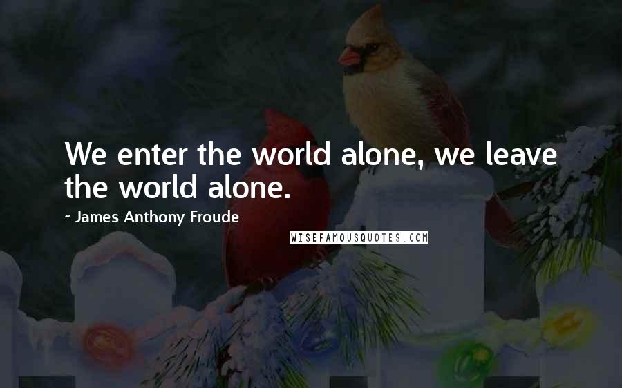 James Anthony Froude Quotes: We enter the world alone, we leave the world alone.