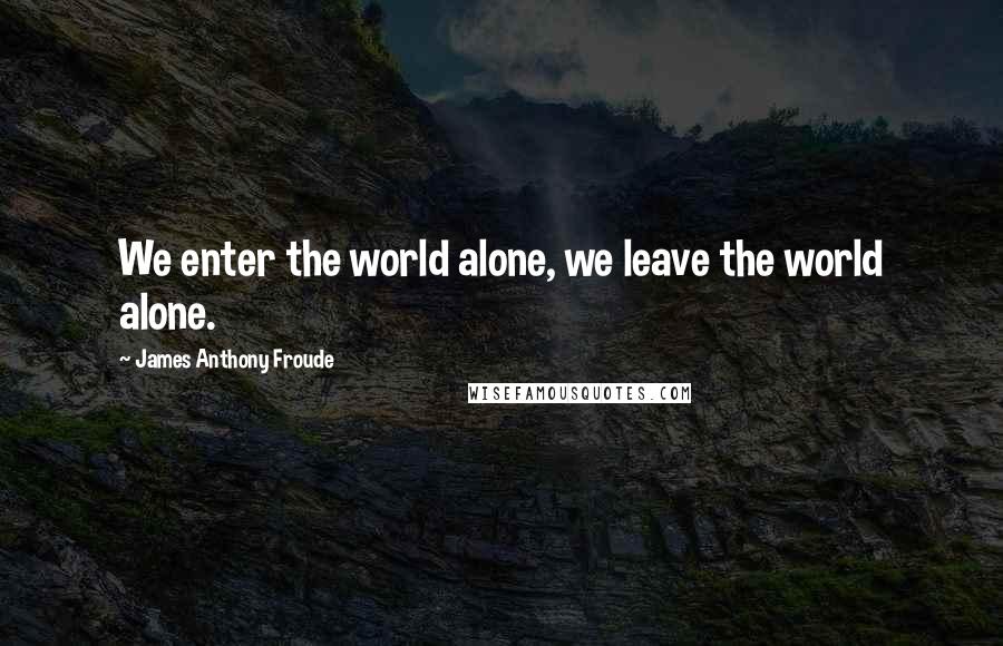 James Anthony Froude Quotes: We enter the world alone, we leave the world alone.