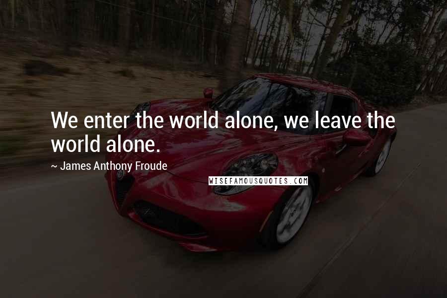James Anthony Froude Quotes: We enter the world alone, we leave the world alone.